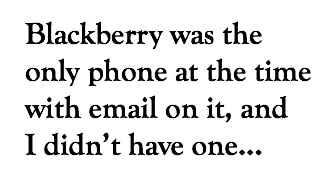 Blackberry was the only phone with email on it at the time and I didn't have one...