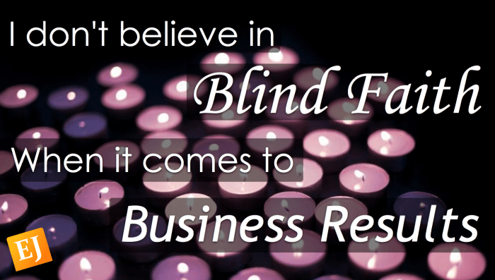 I don't believe in blind faith when it comes to business results